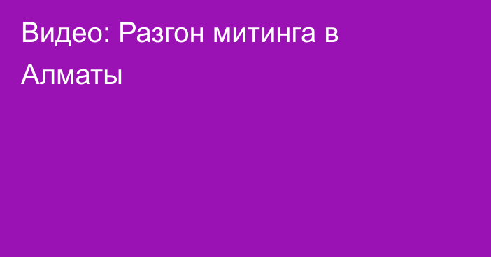 Видео: Разгон митинга в Алматы