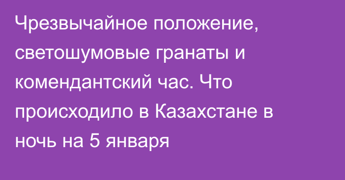 Чрезвычайное положение, светошумовые гранаты и комендантский час. Что происходило в Казахстане в ночь на 5 января  