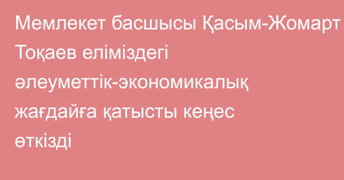 Мемлекет басшысы Қасым-Жомарт Тоқаев еліміздегі әлеуметтік-экономикалық жағдайға қатысты кеңес өткізді