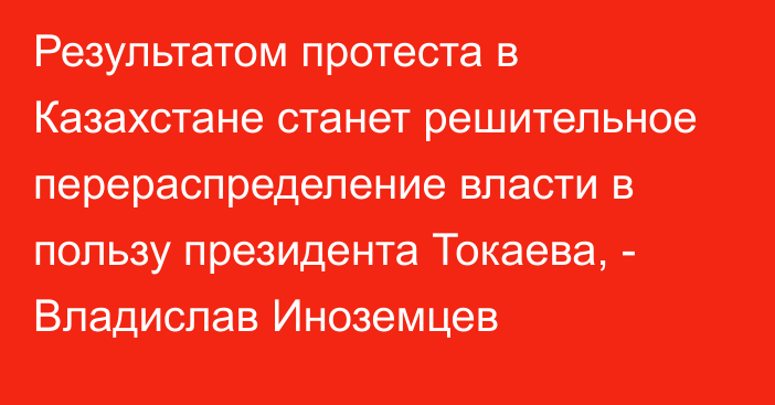 Результатом протеста в Казахстане станет решительное перераспределение власти в пользу президента Токаева, - Владислав Иноземцев