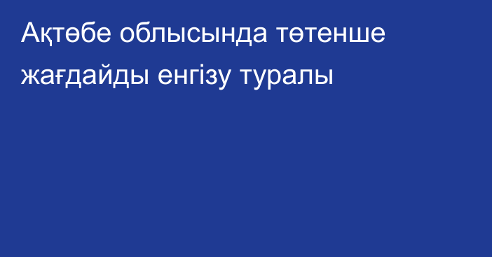 Ақтөбе облысында төтенше жағдайды енгізу туралы