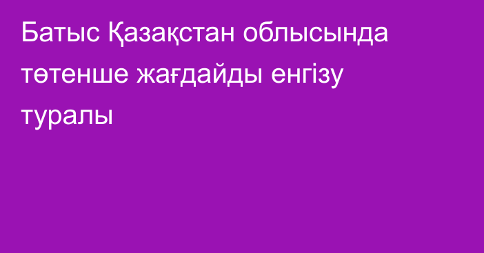 Батыс Қазақстан облысында төтенше жағдайды енгізу туралы