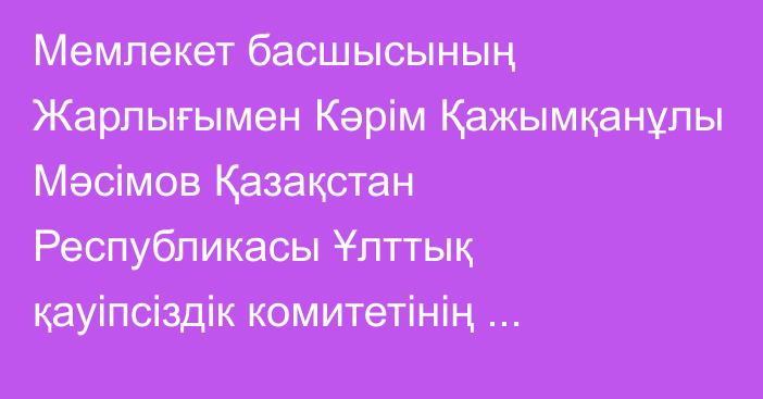 Мемлекет басшысының Жарлығымен Кәрім Қажымқанұлы Мәсімов Қазақстан Республикасы Ұлттық қауіпсіздік комитетінің Төрағасы лауазымынан босатылды