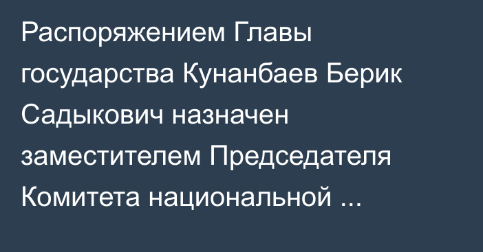 Распоряжением Главы государства Кунанбаев Берик Садыкович назначен заместителем Председателя Комитета национальной безопасности Республики Казахстан – директором Службы специального назначения «А»