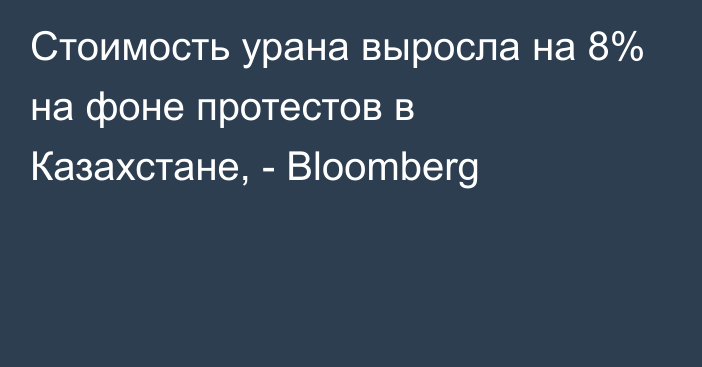 Стоимость урана выросла на 8% на фоне протестов в Казахстане, - Bloomberg