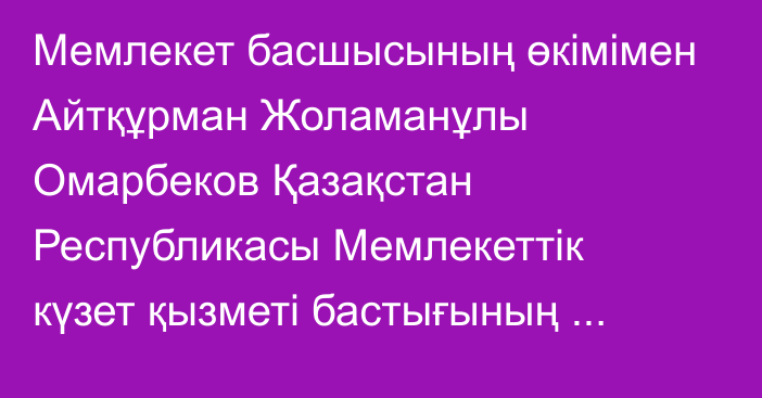 Мемлекет басшысының өкімімен Айтқұрман Жоламанұлы Омарбеков Қазақстан Республикасы Мемлекеттік күзет қызметі бастығының орынбасары – Айрықша мақсаттағы күштердің қолбасшысының міндеттерін уақытша атқарушысы болып тағайындалды