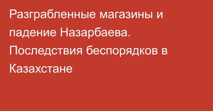 Разграбленные магазины и падение Назарбаева. Последствия беспорядков в Казахстане