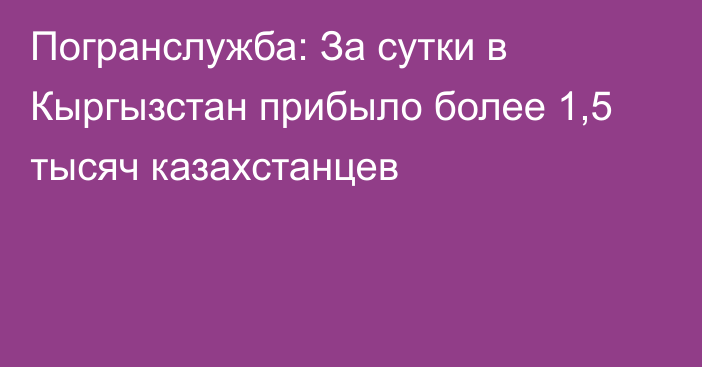 Погранслужба: За сутки в Кыргызстан прибыло более 1,5 тысяч казахстанцев