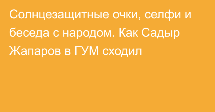 Солнцезащитные очки, селфи и беседа с народом. Как Садыр Жапаров в ГУМ сходил