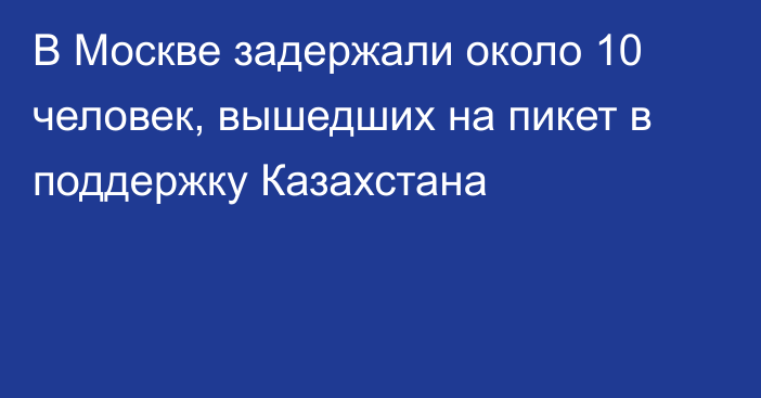 В Москве задержали около 10 человек, вышедших на пикет в поддержку Казахстана