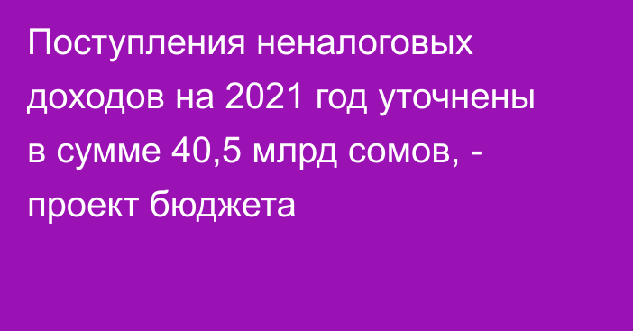 Поступления неналоговых доходов на 2021 год уточнены в сумме 40,5 млрд сомов, - проект бюджета