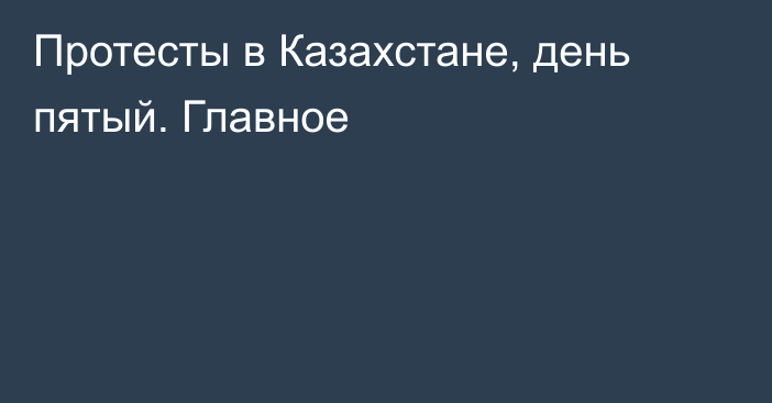 Протесты в Казахстане, день пятый. Главное