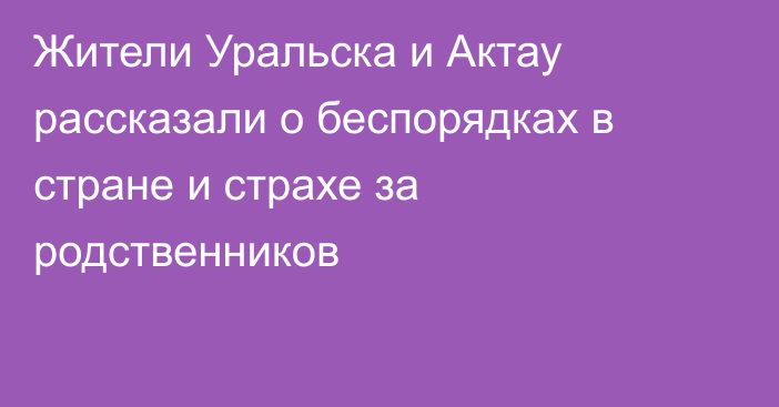 Жители Уральска и Актау рассказали о беспорядках в стране и страхе за родственников