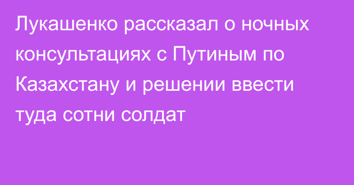 Лукашенко рассказал о ночных консультациях с Путиным по Казахстану и решении ввести туда сотни солдат