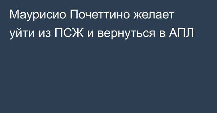 Маурисио Почеттино желает уйти из ПСЖ и вернуться в АПЛ