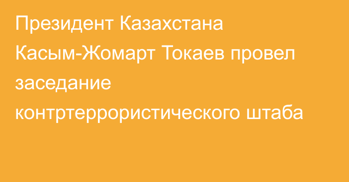 Президент Казахстана Касым-Жомарт Токаев провел заседание контртеррористического штаба