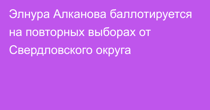 Элнура Алканова баллотируется на повторных выборах от Свердловского округа