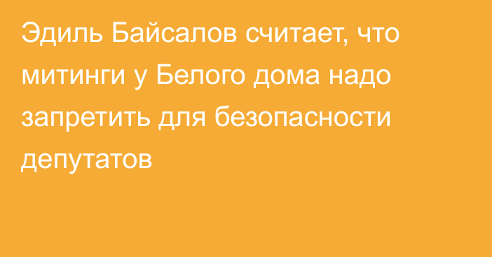 Эдиль Байсалов считает, что митинги у Белого дома надо запретить для безопасности депутатов