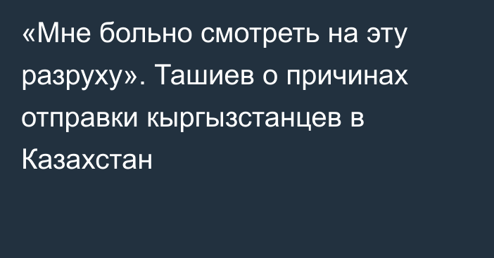 «Мне больно смотреть на эту разруху». Ташиев о причинах отправки кыргызстанцев в Казахстан