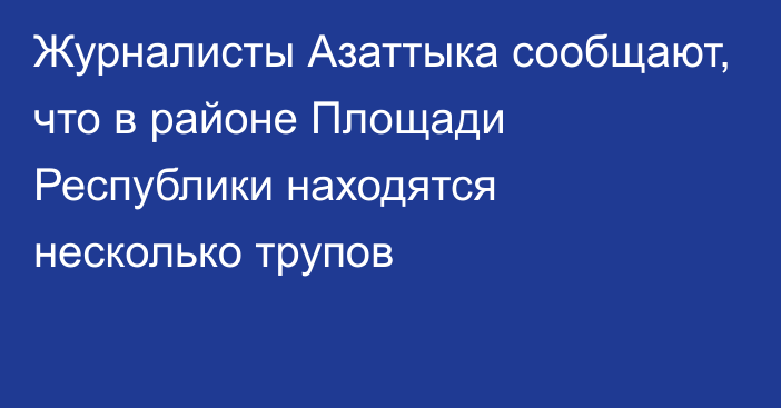 Журналисты Азаттыка сообщают, что в районе Площади Республики находятся несколько трупов