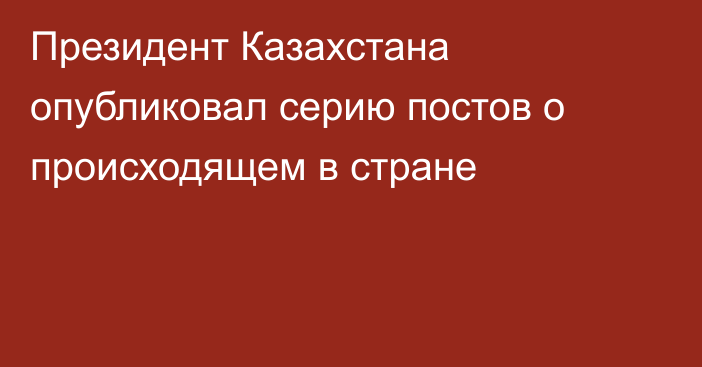 Президент Казахстана опубликовал серию постов о происходящем в стране