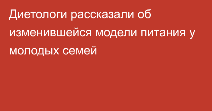 Диетологи рассказали об изменившейся модели питания у молодых семей