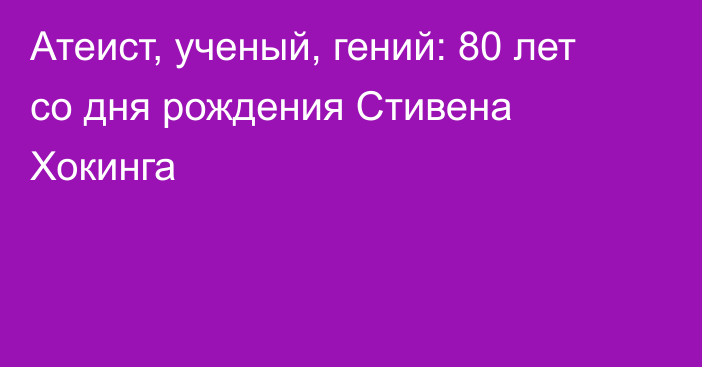 Атеист, ученый, гений: 80 лет со дня рождения Стивена Хокинга