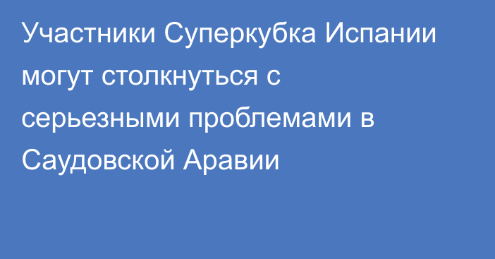 Участники Суперкубка Испании могут столкнуться с серьезными проблемами в Саудовской Аравии