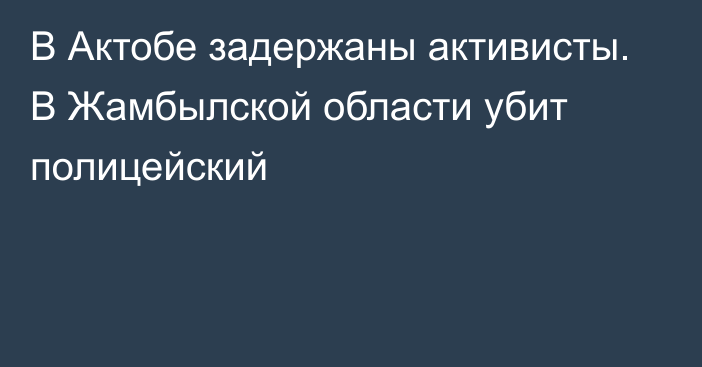 В Актобе задержаны активисты. В Жамбылской области убит полицейский