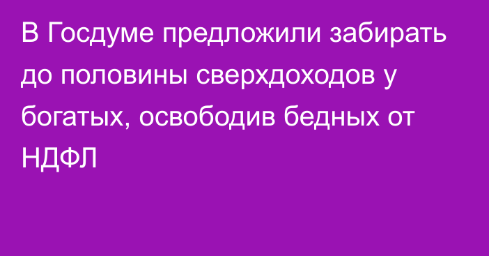 В Госдуме предложили забирать до половины сверхдоходов у богатых, освободив бедных от НДФЛ