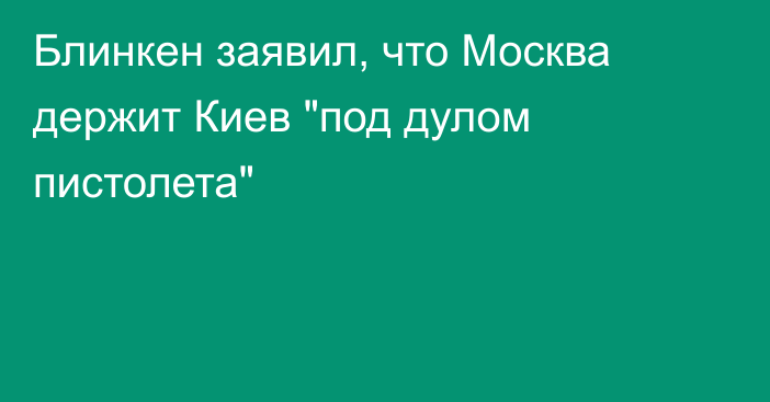 Блинкен заявил, что Москва держит Киев 