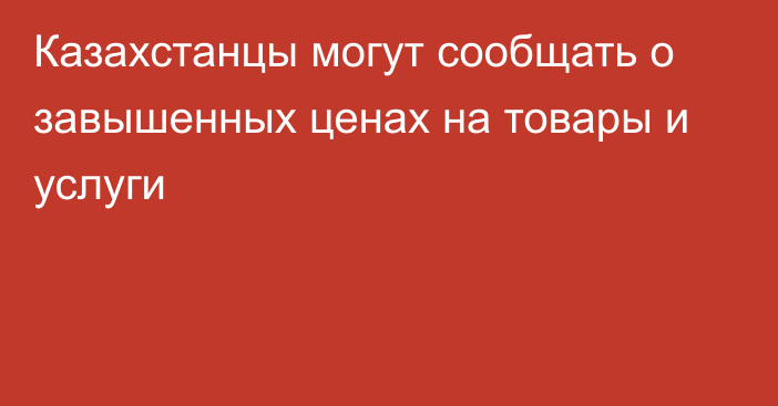 Казахстанцы могут сообщать о завышенных ценах на товары и услуги