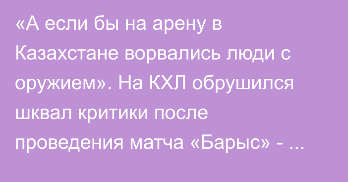 «А если бы на арену в Казахстане ворвались люди с оружием». На КХЛ обрушился шквал критики после проведения матча «Барыс» - «Металлург»