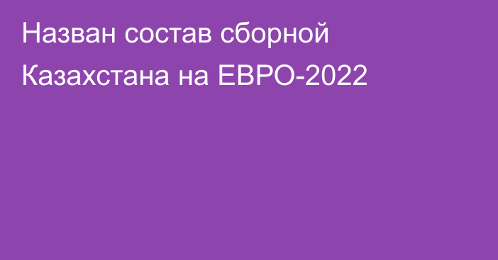 Назван состав сборной Казахстана на ЕВРО-2022