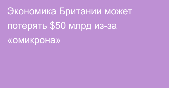 Экономика Британии может потерять $50 млрд из-за «омикрона»