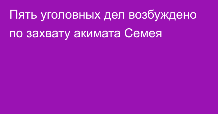 Пять уголовных дел возбуждено по захвату акимата Семея