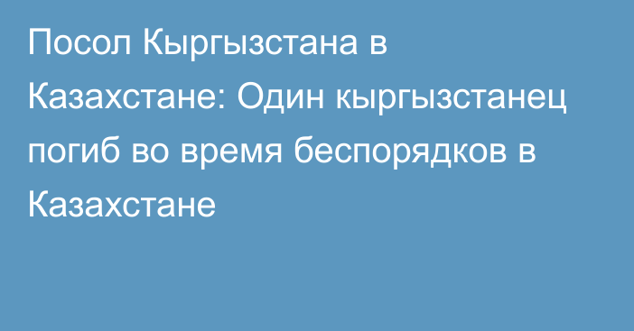 Посол Кыргызстана в Казахстане: Один кыргызстанец погиб во время беспорядков в Казахстане