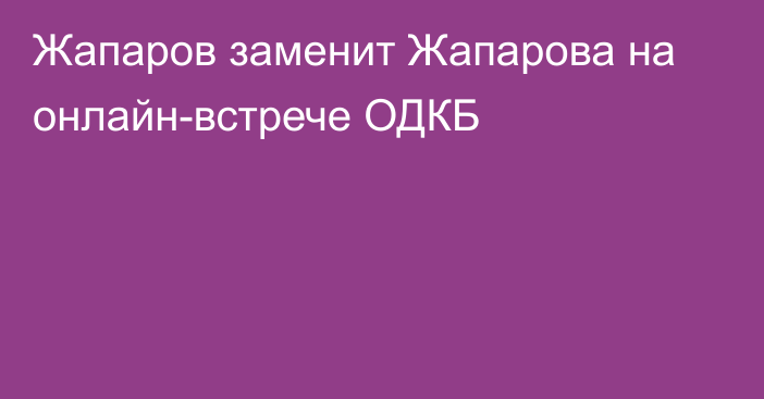 Жапаров заменит Жапарова на онлайн-встрече ОДКБ