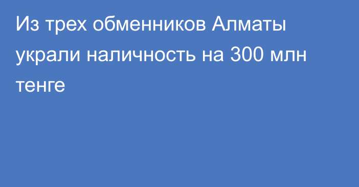 Из трех обменников Алматы  украли наличность на 300 млн тенге