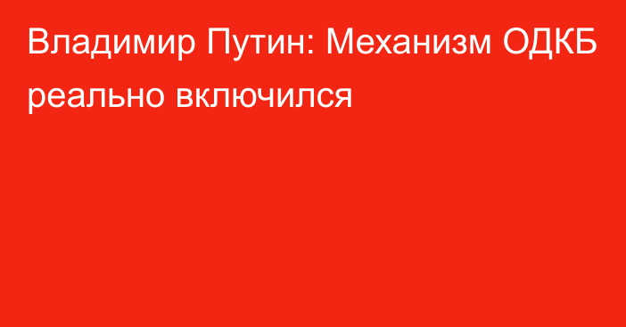 Владимир Путин: Механизм ОДКБ реально включился