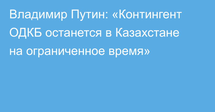 Владимир Путин: «Контингент ОДКБ останется в Казахстане на ограниченное время»