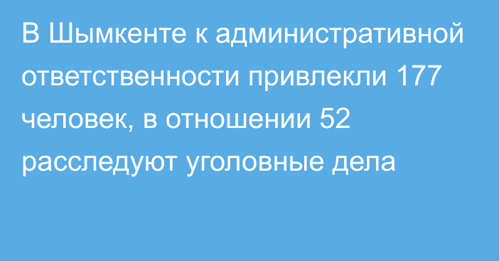 В Шымкенте к административной ответственности привлекли 177 человек, в отношении 52 расследуют уголовные дела