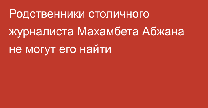 Родственники столичного журналиста Махамбета Абжана не могут его найти