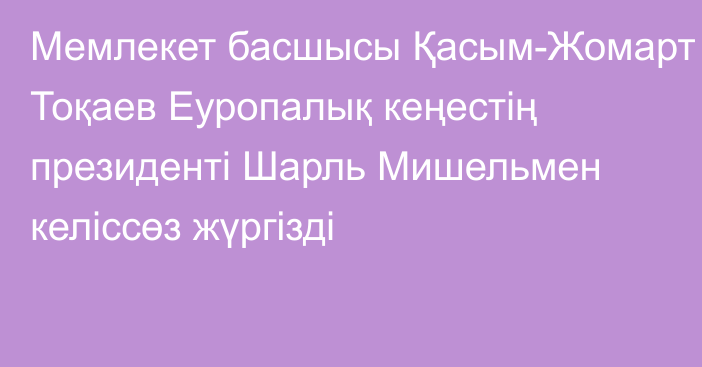 Мемлекет басшысы Қасым-Жомарт Тоқаев Еуропалық кеңестің президенті Шарль Мишельмен келіссөз жүргізді