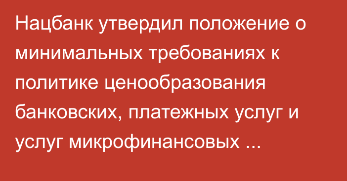 Нацбанк утвердил положение о минимальных требованиях к политике ценообразования банковских, платежных услуг и услуг микрофинансовых организаций