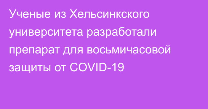 Ученые из Хельсинкского университета разработали препарат для восьмичасовой защиты от COVID-19