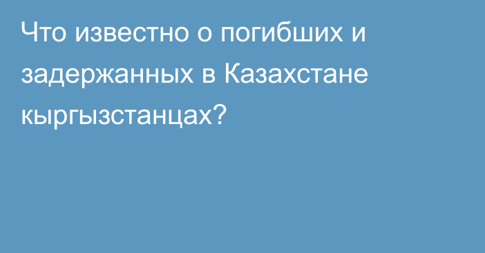 Что известно о погибших и задержанных в Казахстане кыргызстанцах?