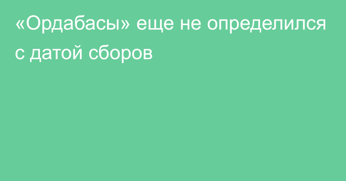 «Ордабасы» еще не определился с датой сборов