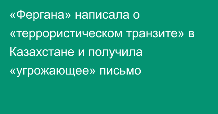 «Фергана» написала о «террористическом транзите» в Казахстане и получила «угрожающее» письмо