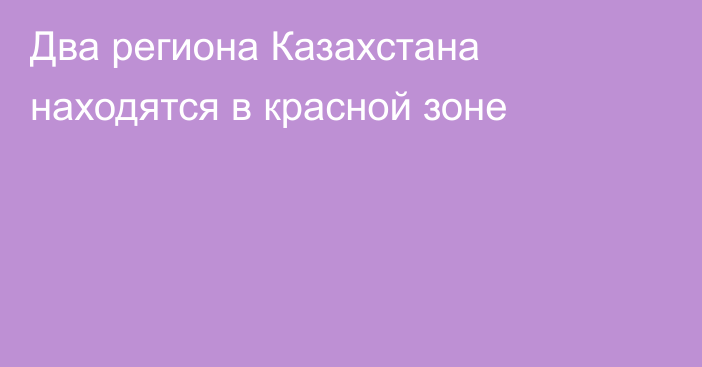 Два региона Казахстана находятся в красной зоне